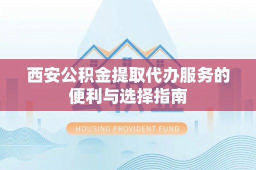长涂西安公积金提取代办服务的便利与选择指南