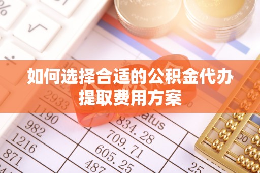 长涂如何选择合适的公积金代办提取费用方案