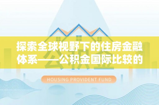 长涂探索全球视野下的住房金融体系——公积金国际比较的深度解析