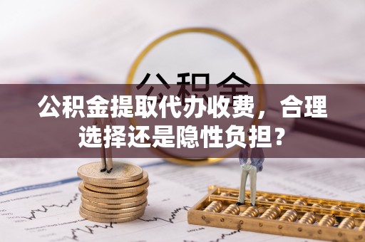 长涂公积金提取代办收费，合理选择还是隐性负担？