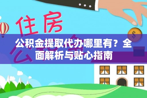 长涂公积金提取代办哪里有？全面解析与贴心指南