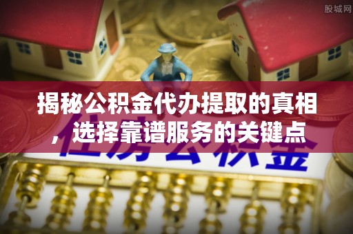 长涂揭秘公积金代办提取的真相，选择靠谱服务的关键点