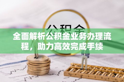 长涂全面解析公积金业务办理流程，助力高效完成手续