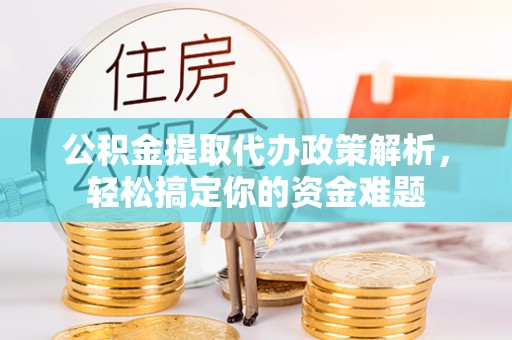 长涂公积金提取代办政策解析，轻松搞定你的资金难题