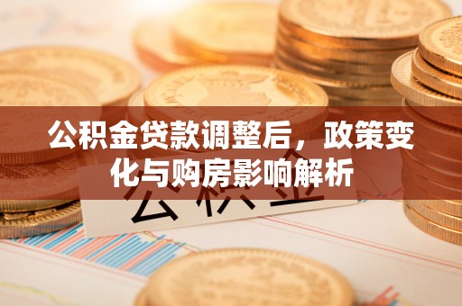 长涂公积金贷款调整后，政策变化与购房影响解析