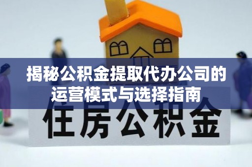 长涂揭秘公积金提取代办公司的运营模式与选择指南
