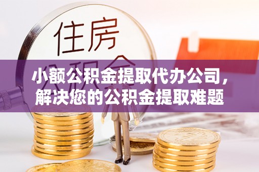 长涂小额公积金提取代办公司，解决您的公积金提取难题