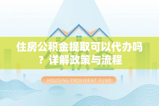 长涂住房公积金提取可以代办吗？详解政策与流程