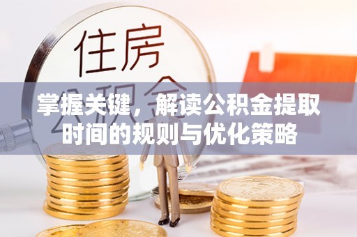 长涂掌握关键，解读公积金提取时间的规则与优化策略