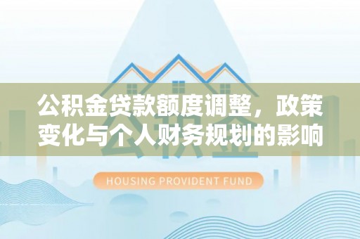 长涂公积金贷款额度调整，政策变化与个人财务规划的影响