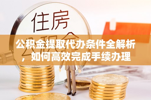 长涂公积金提取代办条件全解析，如何高效完成手续办理