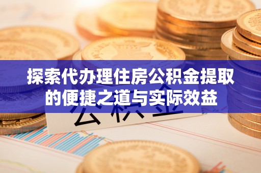 长涂探索代办理住房公积金提取的便捷之道与实际效益