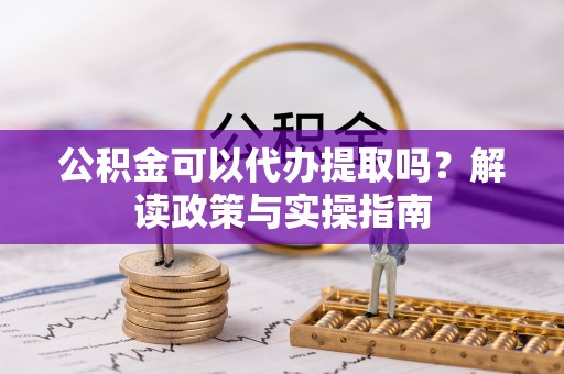长涂公积金可以代办提取吗？解读政策与实操指南