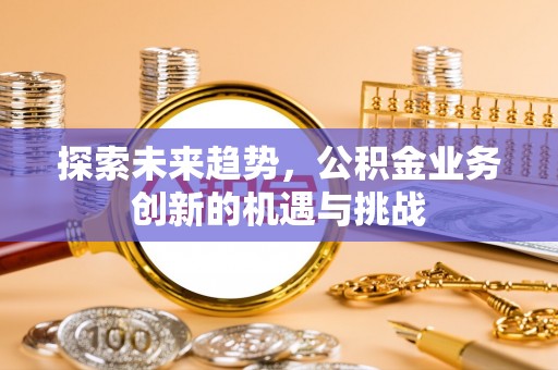 长涂探索未来趋势，公积金业务创新的机遇与挑战