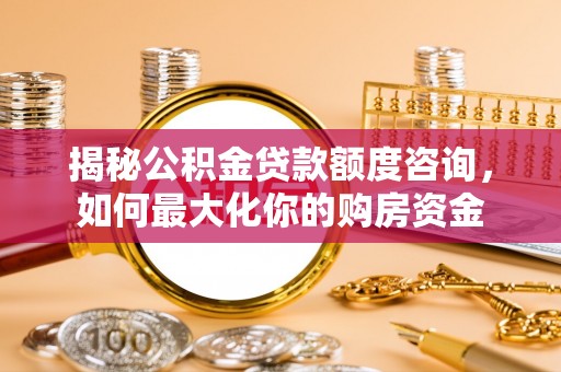 长涂揭秘公积金贷款额度咨询，如何最大化你的购房资金