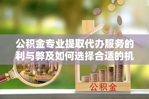 长涂公积金专业提取代办服务的利与弊及如何选择合适的机构