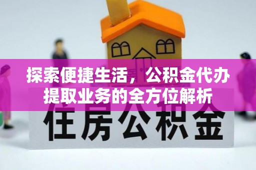 长涂探索便捷生活，公积金代办提取业务的全方位解析