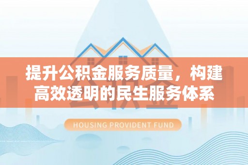 长涂提升公积金服务质量，构建高效透明的民生服务体系