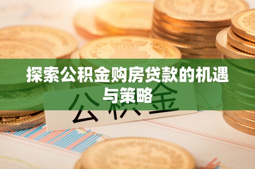 长涂探索公积金购房贷款的机遇与策略