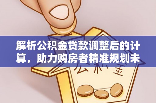 长涂解析公积金贷款调整后的计算，助力购房者精准规划未来