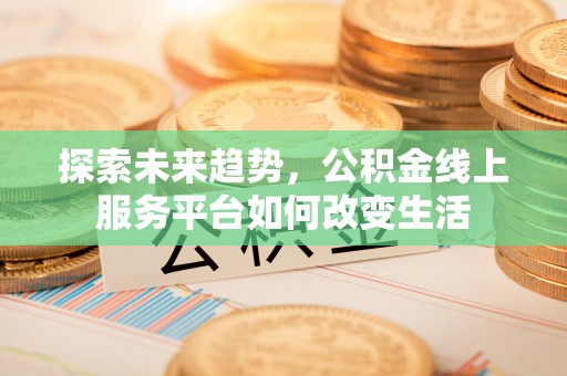 长涂探索未来趋势，公积金线上服务平台如何改变生活