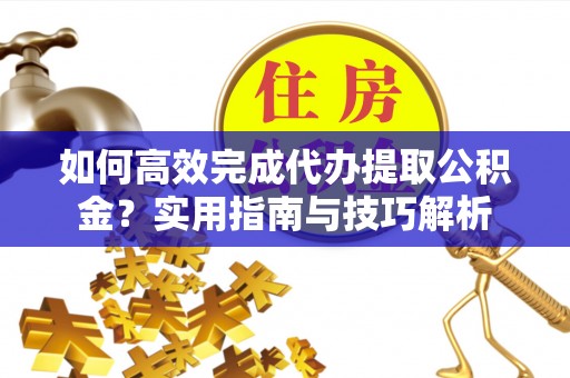 长涂如何高效完成代办提取公积金？实用指南与技巧解析