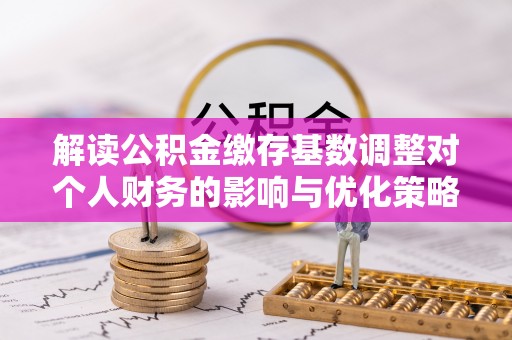 长涂解读公积金缴存基数调整对个人财务的影响与优化策略