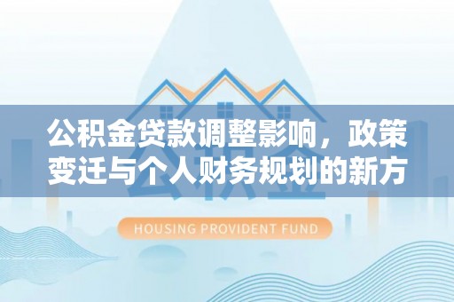 长涂公积金贷款调整影响，政策变迁与个人财务规划的新方向