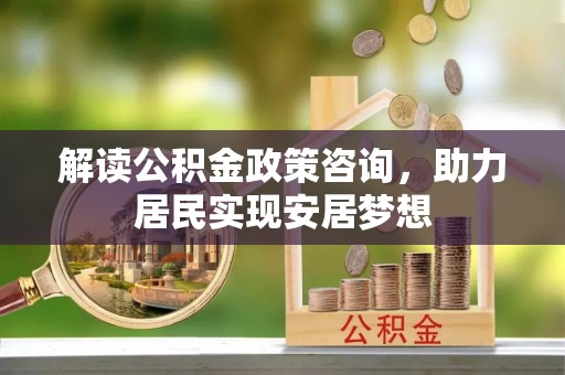 长涂解读公积金政策咨询，助力居民实现安居梦想
