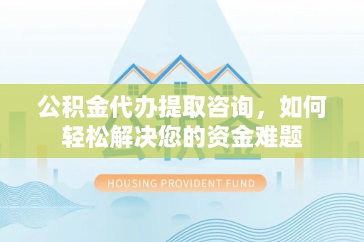 长涂公积金代办提取咨询，如何轻松解决您的资金难题