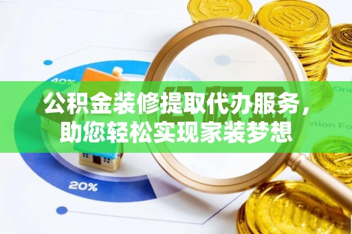 长涂公积金装修提取代办服务，助您轻松实现家装梦想