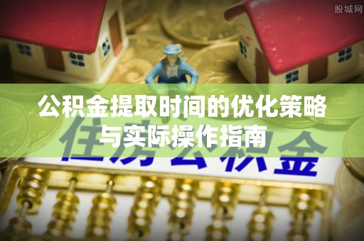 长涂公积金提取时间的优化策略与实际操作指南