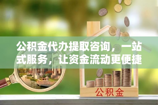 长涂公积金代办提取咨询，一站式服务，让资金流动更便捷