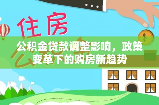 长涂公积金贷款调整影响，政策变革下的购房新趋势