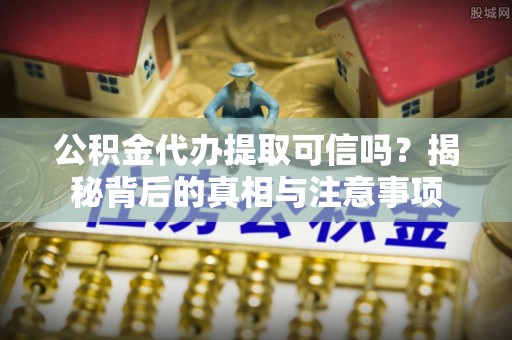长涂公积金代办提取可信吗？揭秘背后的真相与注意事项