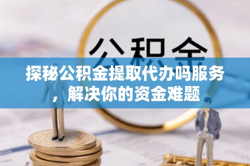 长涂探秘公积金提取代办吗服务，解决你的资金难题