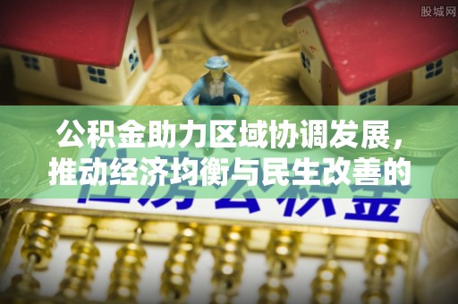 长涂公积金助力区域协调发展，推动经济均衡与民生改善的新引擎