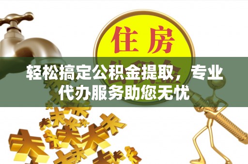 长涂轻松搞定公积金提取，专业代办服务助您无忧
