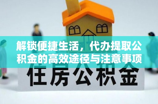 长涂解锁便捷生活，代办提取公积金的高效途径与注意事项