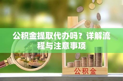 长涂公积金提取代办吗？详解流程与注意事项