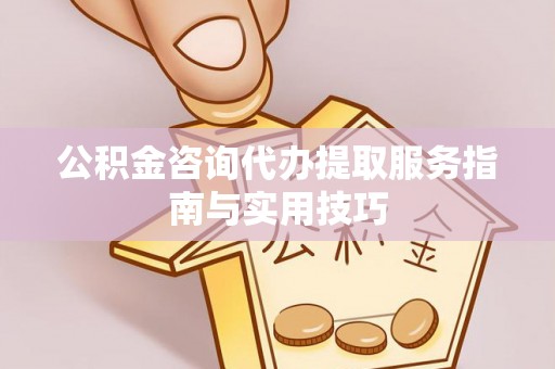 长涂公积金咨询代办提取服务指南与实用技巧