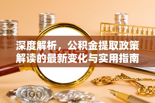 长涂深度解析，公积金提取政策解读的最新变化与实用指南