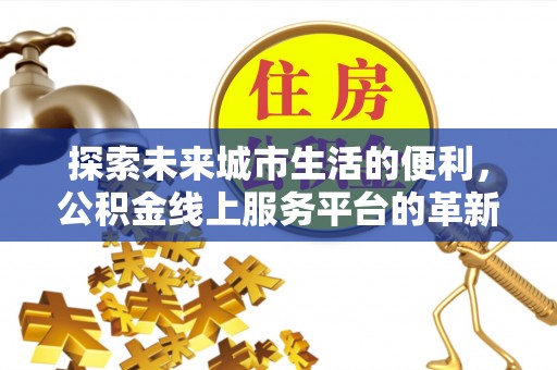 长涂探索未来城市生活的便利，公积金线上服务平台的革新与机遇