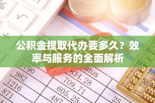 长涂公积金提取代办要多久？效率与服务的全面解析