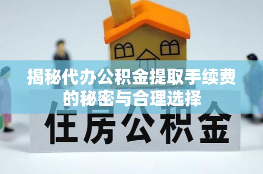 长涂揭秘代办公积金提取手续费的秘密与合理选择