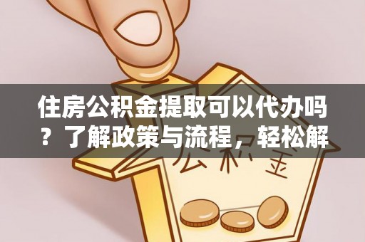 长涂住房公积金提取可以代办吗？了解政策与流程，轻松解决你的疑问