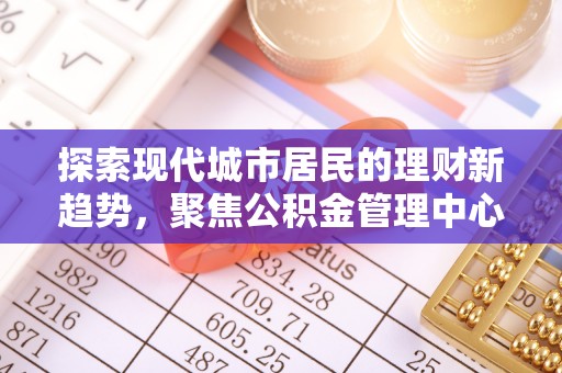 长涂探索现代城市居民的理财新趋势，聚焦公积金管理中心的服务创新