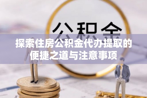 长涂探索住房公积金代办提取的便捷之道与注意事项