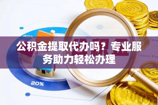 长涂公积金提取代办吗？专业服务助力轻松办理