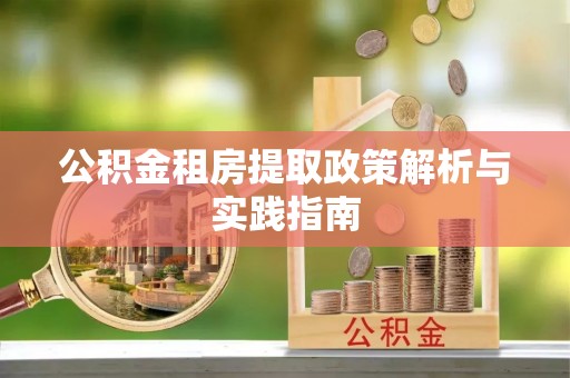 长涂公积金租房提取政策解析与实践指南